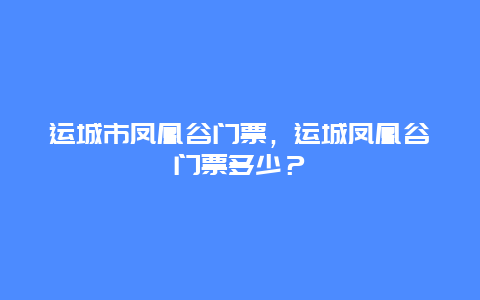 运城市凤凰谷门票，运城凤凰谷门票多少？