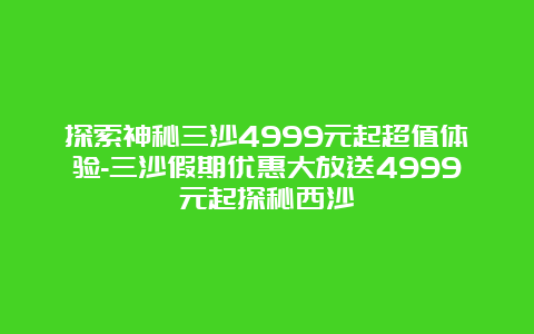 探索神秘三沙4999元起超值体验-三沙假期优惠大放送4999元起探秘西沙