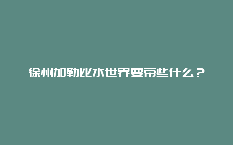 徐州加勒比水世界要带些什么？