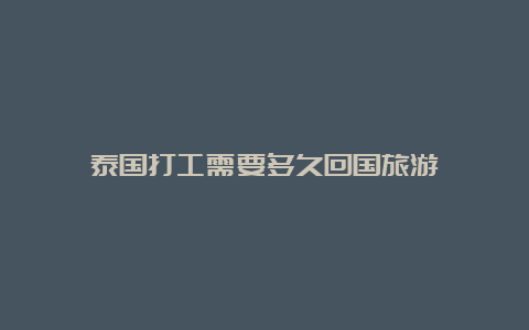 泰国打工需要多久回国旅游