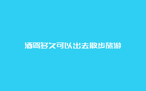 酒驾多久可以出去散步旅游