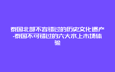 泰国北部不容错过的历史文化遗产-泰国不可错过的六大水上市场体验