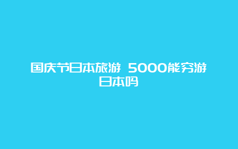 国庆节日本旅游 5000能穷游日本吗