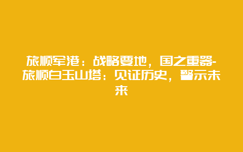 旅顺军港：战略要地，国之重器-旅顺白玉山塔：见证历史，警示未来