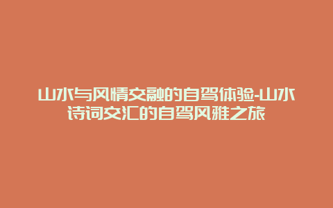 山水与风情交融的自驾体验-山水诗词交汇的自驾风雅之旅