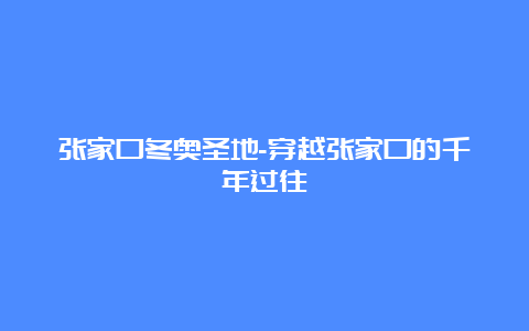 张家口冬奥圣地-穿越张家口的千年过往