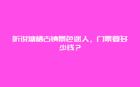 听说塘栖古镇景色迷人，门票要多少钱？