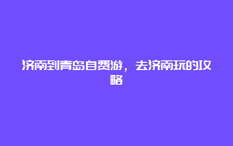 济南到青岛自费游，去济南玩的攻略