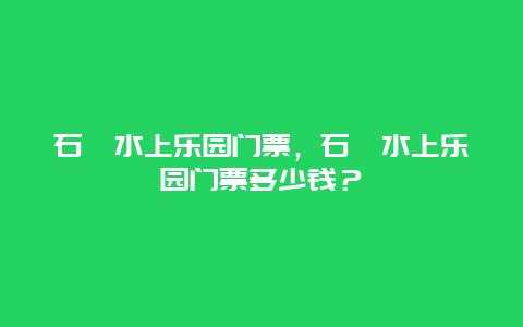 石浜水上乐园门票，石浜水上乐园门票多少钱？