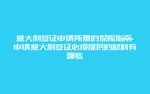 意大利签证申请所需的保险指南-申请意大利签证必须提供的材料有哪些