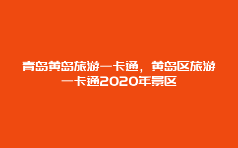 青岛黄岛旅游一卡通，黄岛区旅游一卡通2020年景区