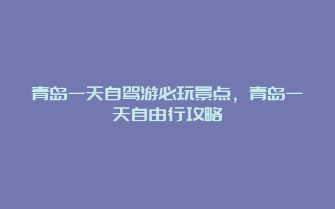 青岛一天自驾游必玩景点，青岛一天自由行攻略