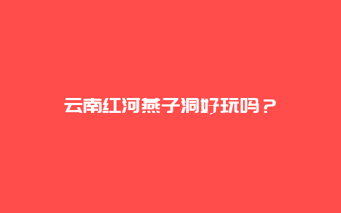 云南红河燕子洞好玩吗？