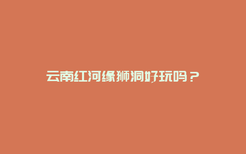 云南红河缘狮洞好玩吗？