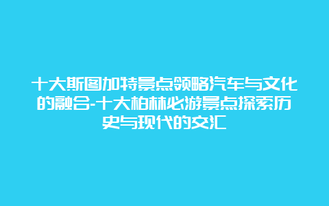 十大斯图加特景点领略汽车与文化的融合-十大柏林必游景点探索历史与现代的交汇