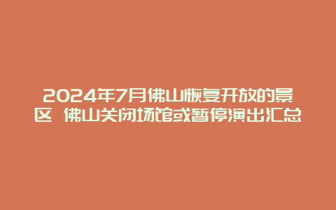 2024年7月佛山恢复开放的景区 佛山关闭场馆或暂停演出汇总