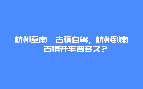 杭州至南浔古镇自驾，杭州到南浔古镇开车要多久？