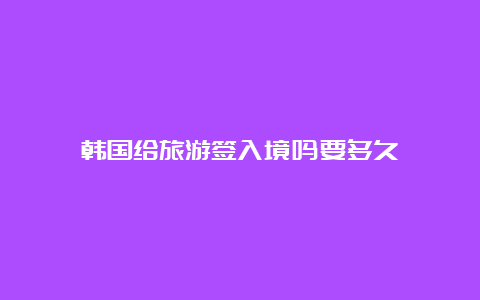 韩国给旅游签入境吗要多久