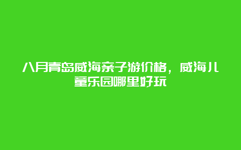 八月青岛威海亲子游价格，威海儿童乐园哪里好玩