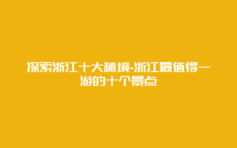 探索浙江十大秘境-浙江最值得一游的十个景点