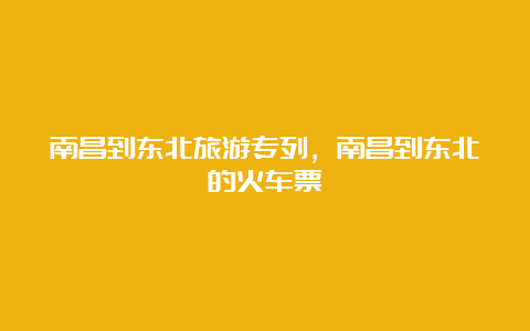 南昌到东北旅游专列，南昌到东北的火车票