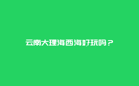 云南大理海西海好玩吗？