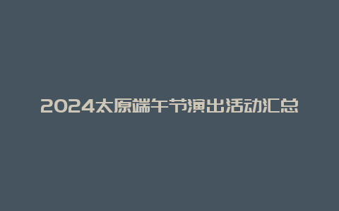 2024太原端午节演出活动汇总