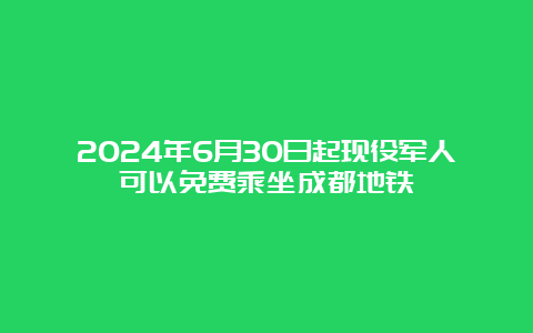 2024年6月30日起现役军人可以免费乘坐成都地铁