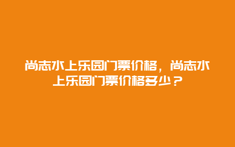 尚志水上乐园门票价格，尚志水上乐园门票价格多少？