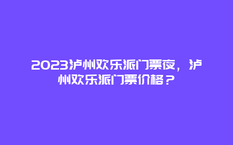 2024泸州欢乐派门票夜，泸州欢乐派门票价格？