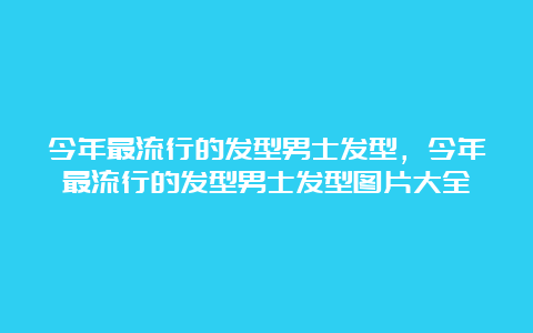 今年最流行的发型男士发型，今年最流行的发型男士发型图片大全