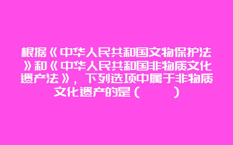 根据《中华人民共和国文物保护法》和《中华人民共和国非物质文化遗产法》，下列选项中属于非物质文化遗产的是（    ）