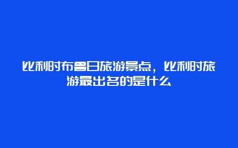 比利时布鲁日旅游景点，比利时旅游最出名的是什么