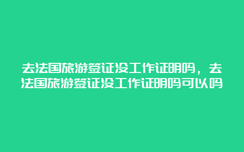 去法国旅游签证没工作证明吗，去法国旅游签证没工作证明吗可以吗