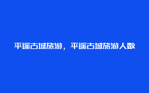 平遥古城旅游，平遥古城旅游人数