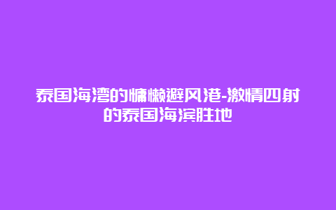 泰国海湾的慵懒避风港-激情四射的泰国海滨胜地