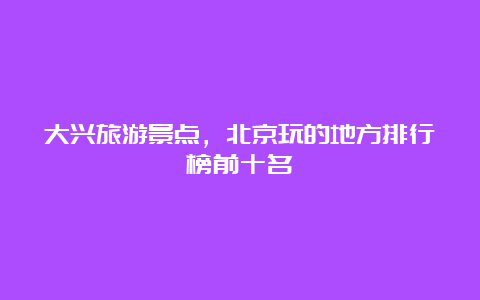 大兴旅游景点，北京玩的地方排行榜前十名