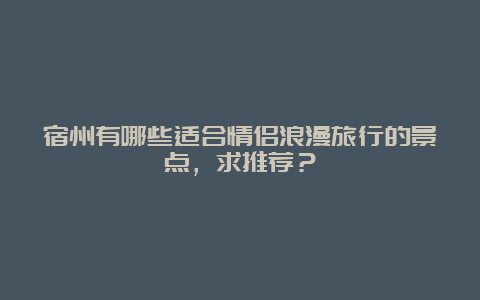 宿州有哪些适合情侣浪漫旅行的景点，求推荐？