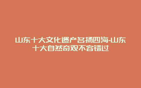 山东十大文化遗产名扬四海-山东十大自然奇观不容错过