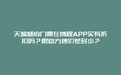 天波杨府门票在携程APP买有折扣吗？跟官方售价差多少？