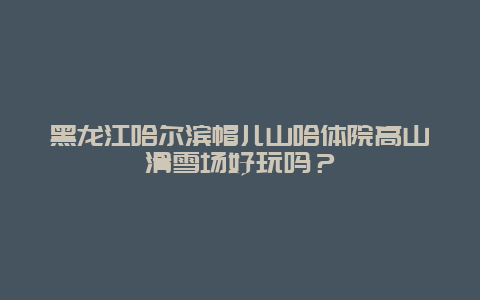 黑龙江哈尔滨帽儿山哈体院高山滑雪场好玩吗？