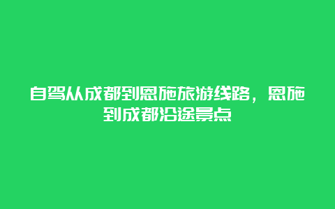 自驾从成都到恩施旅游线路，恩施到成都沿途景点