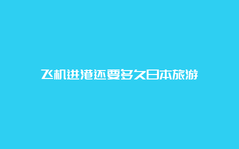 飞机进港还要多久日本旅游