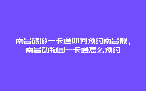 南昌旅游一卡通如何预约南昌舰，南昌动物园一卡通怎么预约