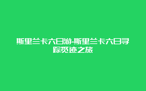 斯里兰卡六日游-斯里兰卡六日寻踪觅迹之旅