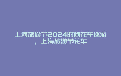 上海旅游节2024时间花车巡游，上海旅游节花车