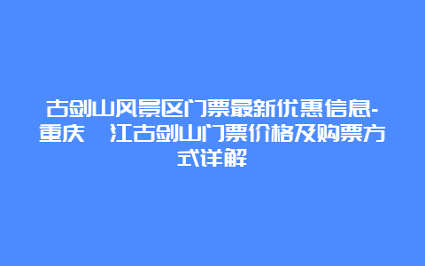 古剑山风景区门票最新优惠信息-重庆綦江古剑山门票价格及购票方式详解