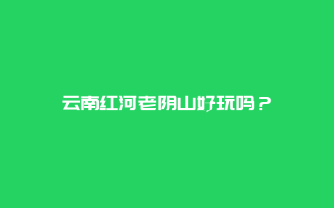 云南红河老阴山好玩吗？