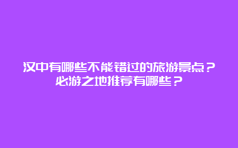 汉中有哪些不能错过的旅游景点？必游之地推荐有哪些？