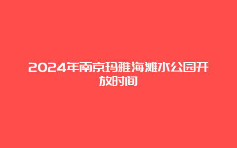 2024年南京玛雅海滩水公园开放时间